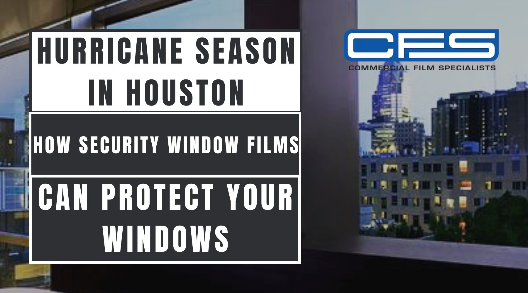 Promotional graphic featuring the text “Hurricane Season in Houston: How Security Window Films Can Protect Your Windows,” with a background of a modern cityscape viewed through large windows. The image also includes the CFS (Commercial Film Specialists) logo in the upper right corner.